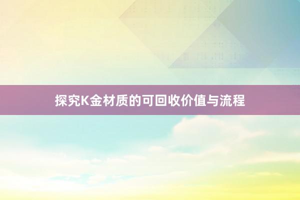 探究K金材质的可回收价值与流程